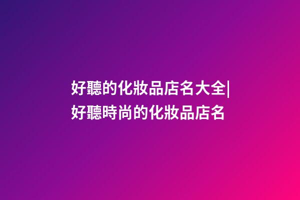 好聽的化妝品店名大全|好聽時尚的化妝品店名-第1張-店鋪起名-玄機派